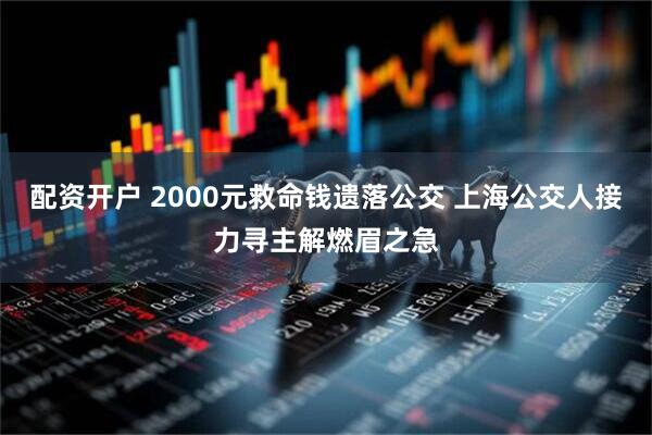 配资开户 2000元救命钱遗落公交 上海公交人接力寻主解燃眉之急