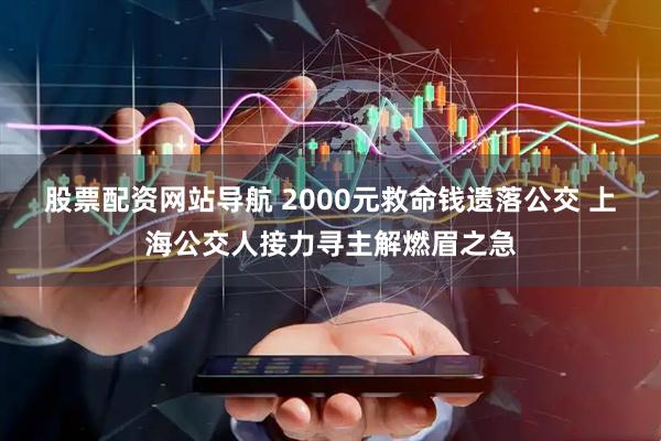 股票配资网站导航 2000元救命钱遗落公交 上海公交人接力寻主解燃眉之急