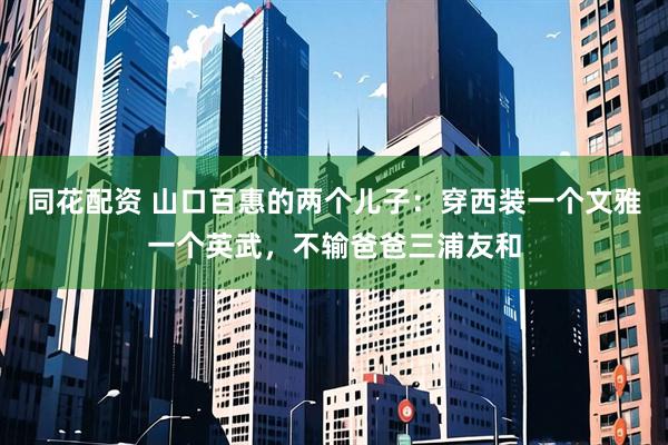 同花配资 山口百惠的两个儿子：穿西装一个文雅一个英武，不输爸爸三浦友和