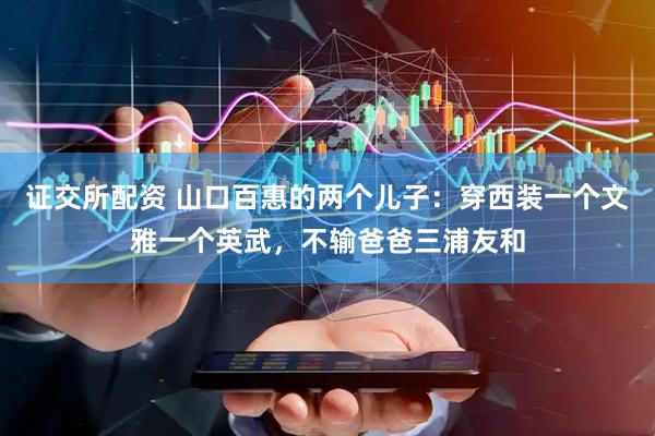 证交所配资 山口百惠的两个儿子：穿西装一个文雅一个英武，不输爸爸三浦友和
