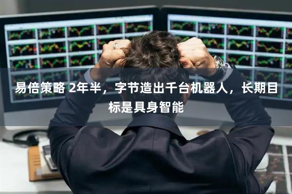 易倍策略 2年半，字节造出千台机器人，长期目标是具身智能