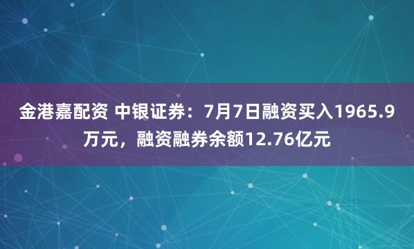 金港嘉配资 中银证券：7月7日融资买入1965.9万元，融资融券余额12.76亿元
