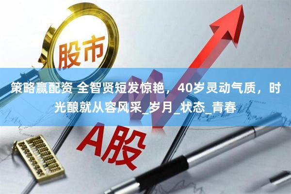策略赢配资 全智贤短发惊艳，40岁灵动气质，时光酿就从容风采_岁月_状态_青春