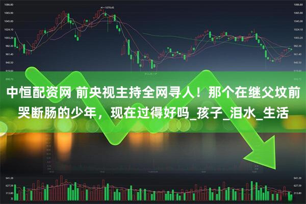 中恒配资网 前央视主持全网寻人！那个在继父坟前哭断肠的少年，现在过得好吗_孩子_泪水_生活