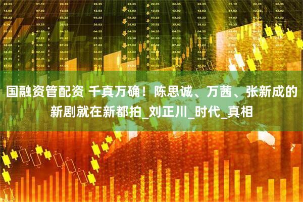 国融资管配资 千真万确！陈思诚、万茜、张新成的新剧就在新都拍_刘正川_时代_真相