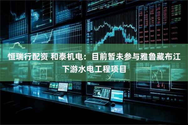 恒瑞行配资 和泰机电：目前暂未参与雅鲁藏布江下游水电工程项目