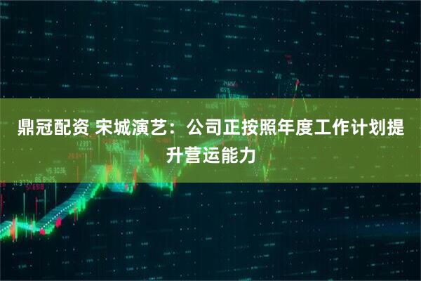 鼎冠配资 宋城演艺：公司正按照年度工作计划提升营运能力