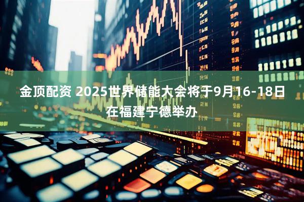 金顶配资 2025世界储能大会将于9月16-18日在福建宁德举办