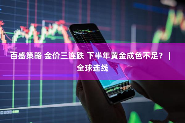 百盛策略 金价三连跌 下半年黄金成色不足? | 全球连线