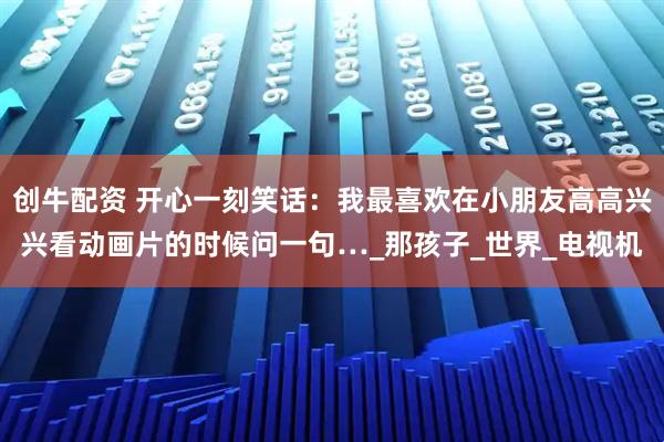 创牛配资 开心一刻笑话：我最喜欢在小朋友高高兴兴看动画片的时候问一句…_那孩子_世界_电视机