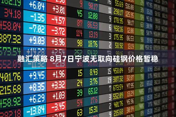 融汇策略 8月7日宁波无取向硅钢价格暂稳