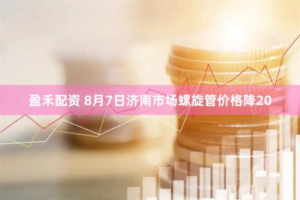 盈禾配资 8月7日济南市场螺旋管价格降20
