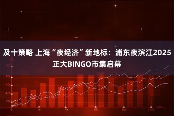 及十策略 上海“夜经济”新地标：浦东夜滨江2025正大BINGO市集启幕