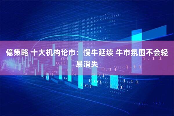 億策略 十大机构论市：慢牛延续 牛市氛围不会轻易消失