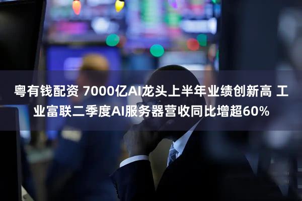粤有钱配资 7000亿AI龙头上半年业绩创新高 工业富联二季度AI服务器营收同比增超60%