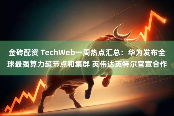 金砖配资 TechWeb一周热点汇总：华为发布全球最强算力超节点和集群 英伟达英特尔官宣合作