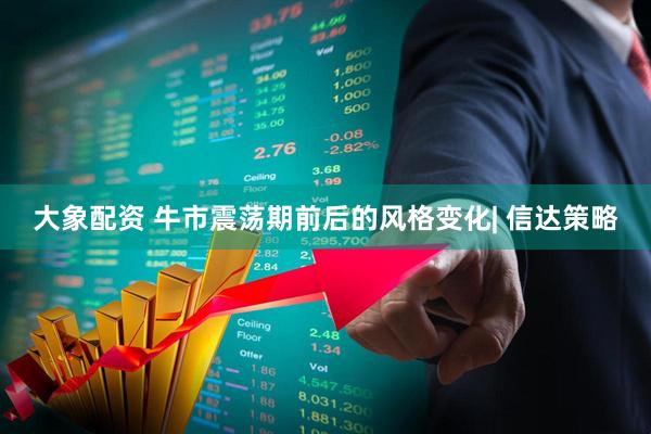 大象配资 牛市震荡期前后的风格变化| 信达策略