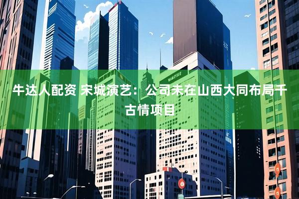 牛达人配资 宋城演艺：公司未在山西大同布局千古情项目