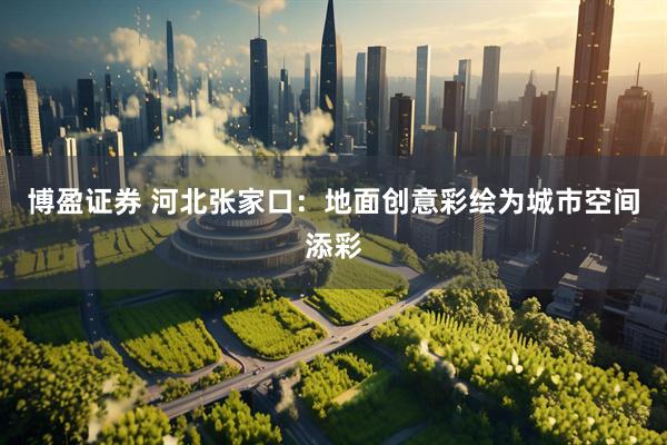 博盈证券 河北张家口：地面创意彩绘为城市空间添彩