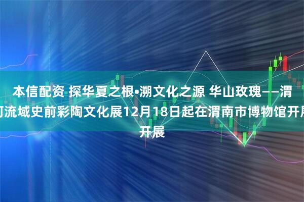 本信配资 探华夏之根•溯文化之源 华山玫瑰——渭河流域史前彩陶文化展12月18日起在渭南市博物馆开展
