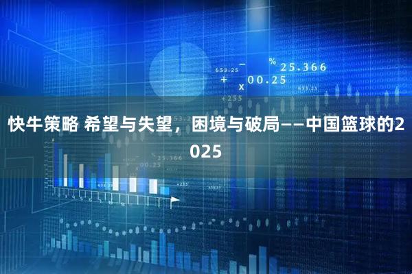 快牛策略 希望与失望，困境与破局——中国篮球的2025