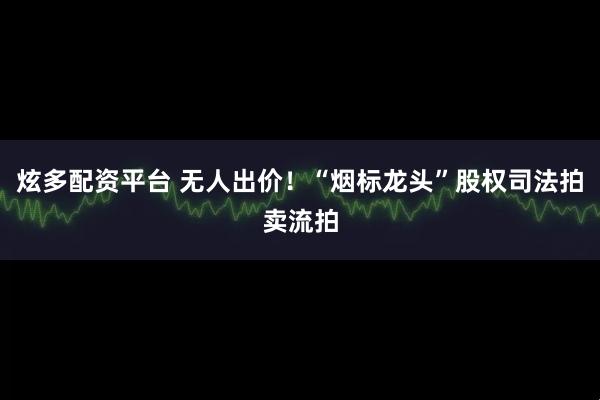 炫多配资平台 无人出价！“烟标龙头”股权司法拍卖流拍