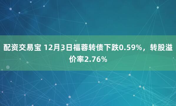 配资交易宝 12月3日福蓉转债下跌0.59%,转股溢价率2.76%