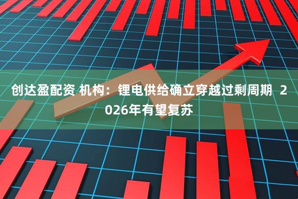 创达盈配资 机构：锂电供给确立穿越过剩周期  2026年有望复苏