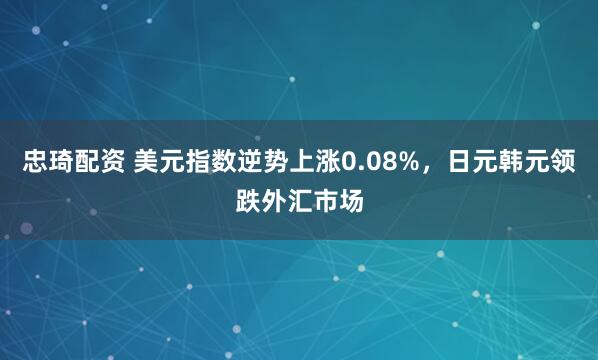 忠琦配资 美元指数逆势上涨0.08%，日元韩元领跌外汇市场
