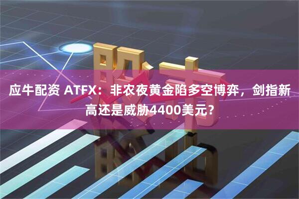 应牛配资 ATFX：非农夜黄金陷多空博弈，剑指新高还是威胁4400美元？
