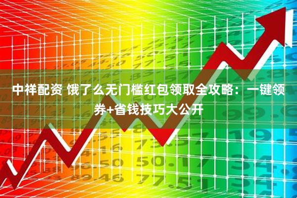 中祥配资 饿了么无门槛红包领取全攻略：一键领券+省钱技巧大公开