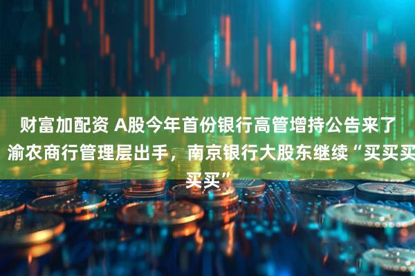财富加配资 A股今年首份银行高管增持公告来了，渝农商行管理层出手，南京银行大股东继续“买买买”