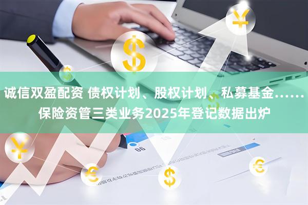 诚信双盈配资 债权计划、股权计划、私募基金……保险资管三类业务2025年登记数据出炉