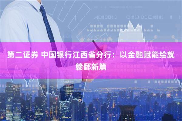 第二证券 中国银行江西省分行：以金融赋能绘就赣鄱新篇