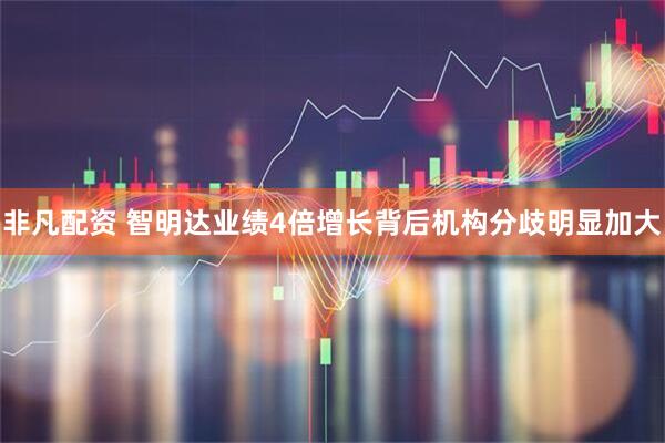 非凡配资 智明达业绩4倍增长背后机构分歧明显加大