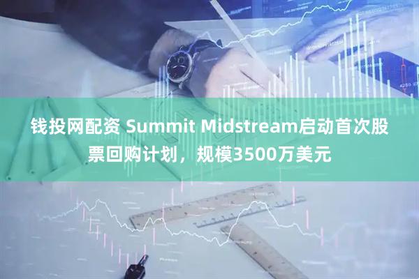 钱投网配资 Summit Midstream启动首次股票回购计划，规模3500万美元