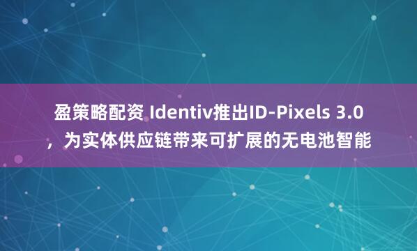 盈策略配资 Identiv推出ID-Pixels 3.0，为实体供应链带来可扩展的无电池智能