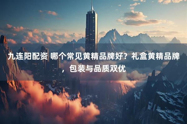 九连阳配资 哪个常见黄精品牌好？礼盒黄精品牌，包装与品质双优